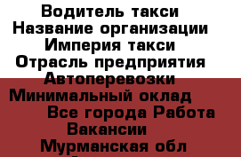 Водитель такси › Название организации ­ Империя такси › Отрасль предприятия ­ Автоперевозки › Минимальный оклад ­ 40 000 - Все города Работа » Вакансии   . Мурманская обл.,Апатиты г.